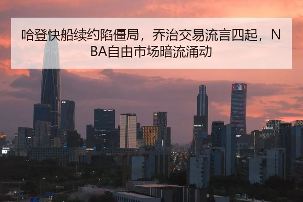 哈登快船续约陷僵局，乔治交易流言四起，NBA自由市场暗流涌动