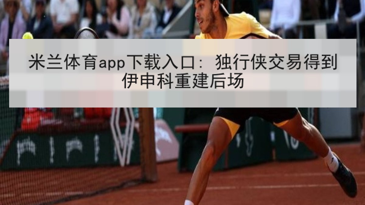 米兰体育app下载入口: 独行侠交易得到伊申科重建后场