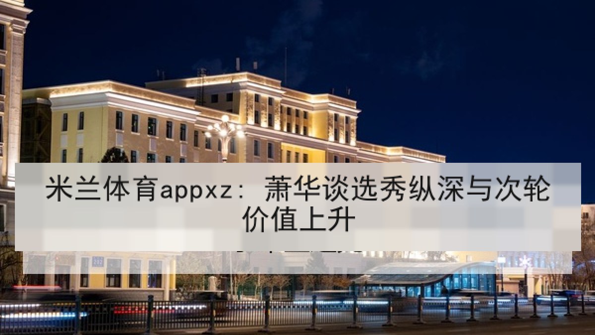 米兰体育appxz: 萧华谈选秀纵深与次轮价值上升