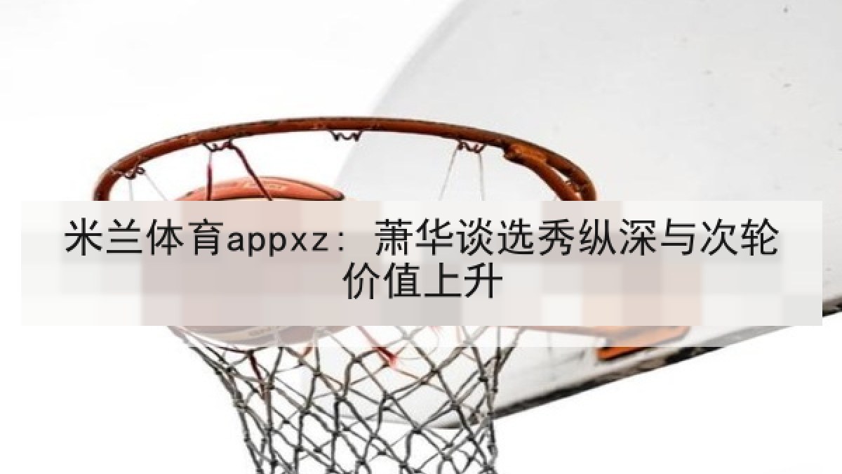 米兰体育appxz: 萧华谈选秀纵深与次轮价值上升