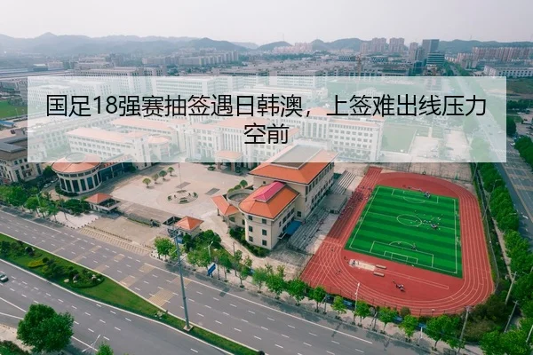 国足18强赛抽签遇日韩澳，上签难出线压力空前