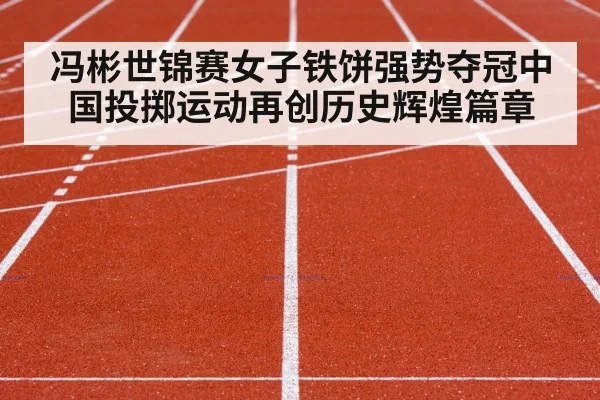 冯彬世锦赛女子铁饼强势夺冠中国投掷运动再创历史辉煌篇章