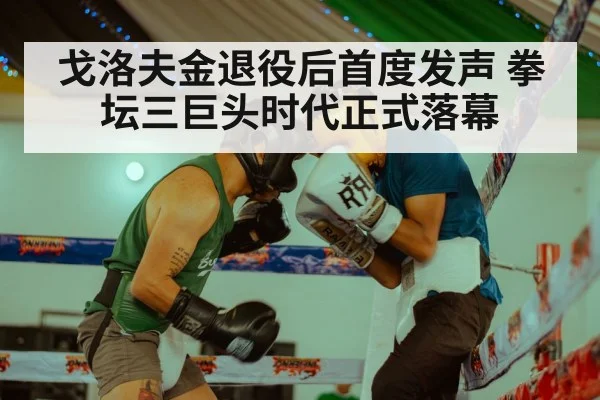 戈洛夫金退役后首度发声 拳坛三巨头时代正式落幕