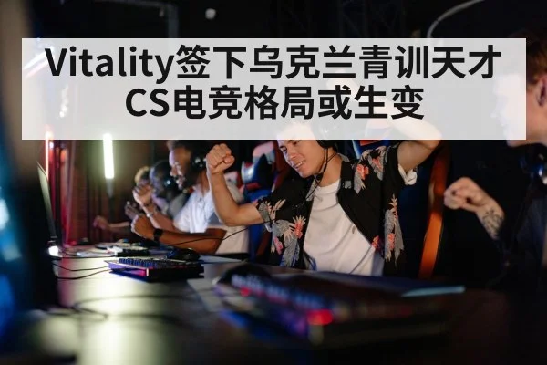 Vitality签下乌克兰青训天才 CS电竞格局或生变