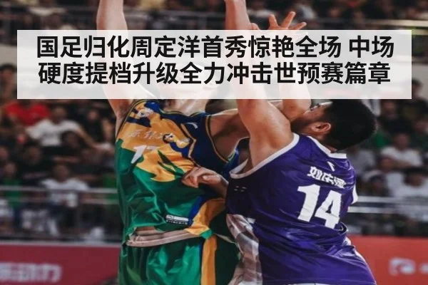 国足归化周定洋首秀惊艳全场 中场硬度提档升级全力冲击世预赛篇章