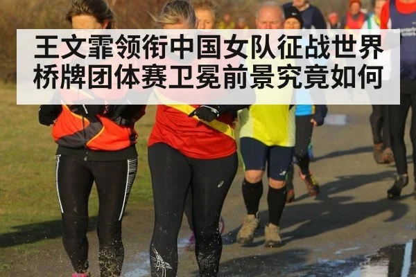 王文霏领衔中国女队征战世界桥牌团体赛卫冕前景究竟如何