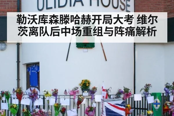 勒沃库森滕哈赫开局大考 维尔茨离队后中场重组与阵痛解析